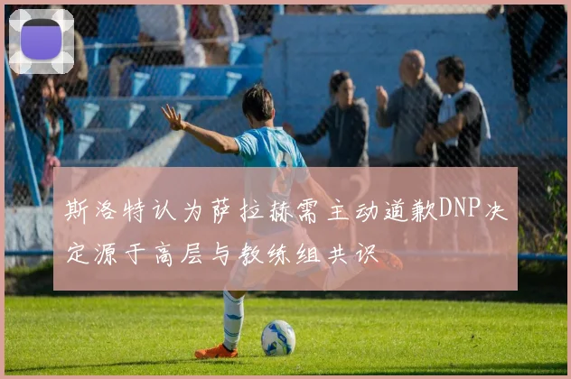 斯洛特认为萨拉赫需主动道歉DNP决定源于高层与教练组共识