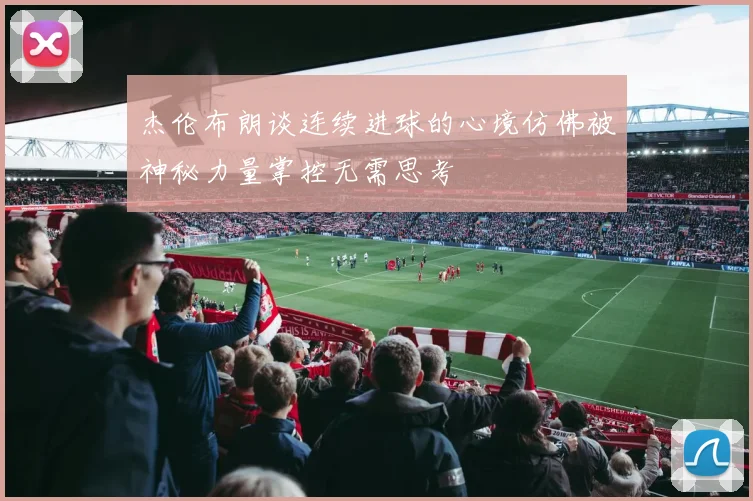 杰伦布朗谈连续进球的心境仿佛被神秘力量掌控无需思考