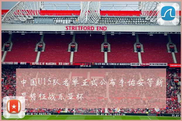 中国U15队名单正式公布李佑安等新星将征战东亚杯