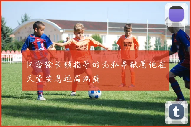 怀念徐长锁指导的无私奉献愿他在天堂安息远离病痛