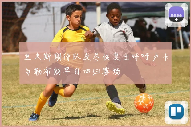 里夫斯期待队友尽快复出呼吁卢卡与勒布朗早日回归赛场