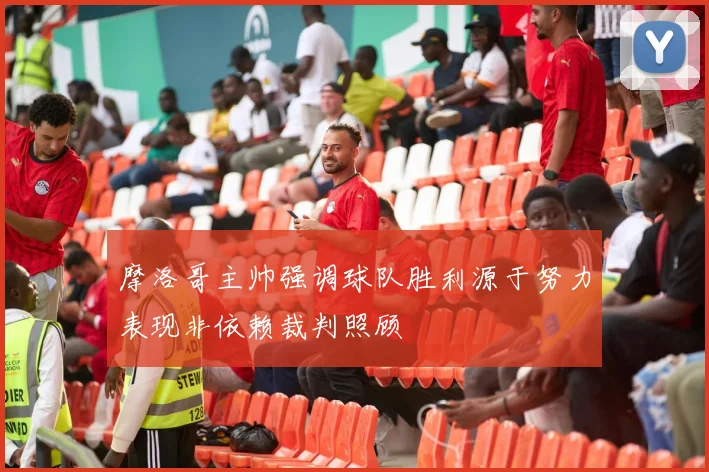 摩洛哥主帅强调球队胜利源于努力表现非依赖裁判照顾