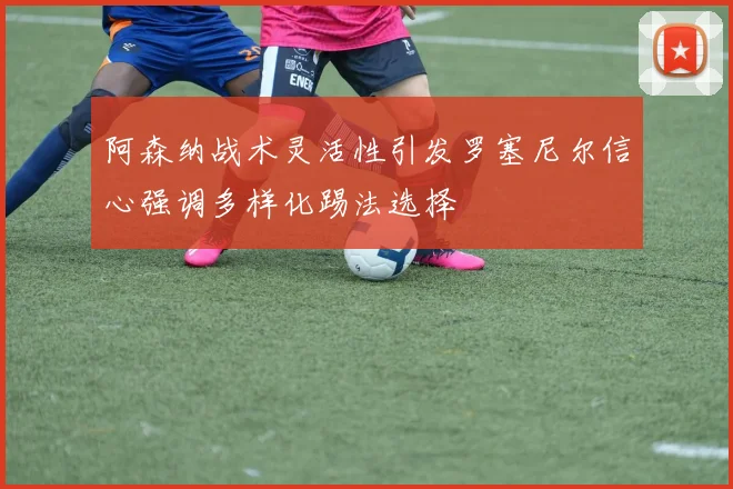 阿森纳战术灵活性引发罗塞尼尔信心强调多样化踢法选择