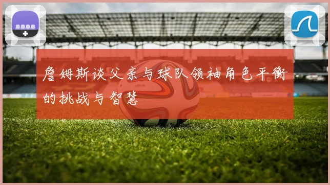 詹姆斯谈父亲与球队领袖角色平衡的挑战与智慧