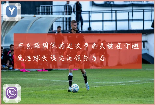 布克强调保持进攻节奏关键在于避免活球失误无论领先与否