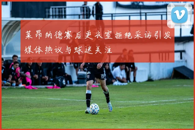莱昂纳德赛后更衣室拒绝采访引发媒体热议与球迷关注