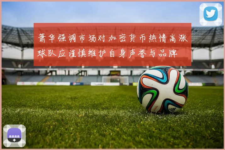 萧华强调市场对加密货币热情高涨球队应谨慎维护自身声誉与品牌