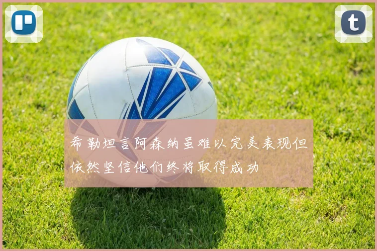 希勒坦言阿森纳虽难以完美表现但依然坚信他们终将取得成功