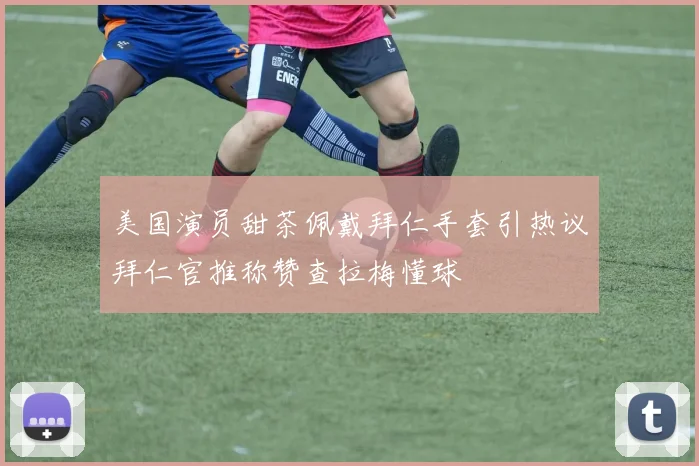 美国演员甜茶佩戴拜仁手套引热议拜仁官推称赞查拉梅懂球