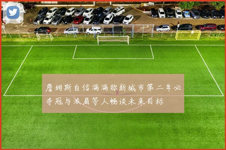 詹姆斯自信满满称新城市第二年必夺冠与浓眉等人畅谈未来目标