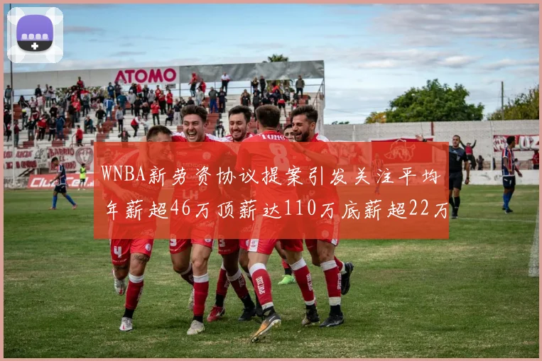 WNBA新劳资协议提案引发关注平均年薪超46万顶薪达110万底薪超22万